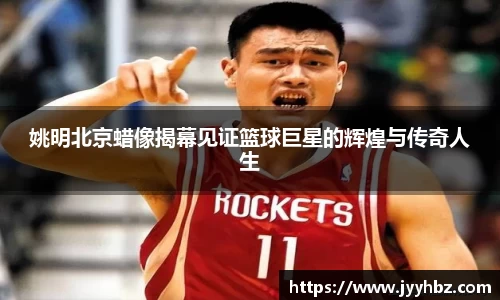 姚明北京蜡像揭幕见证篮球巨星的辉煌与传奇人生