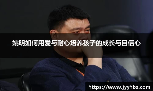 姚明如何用爱与耐心培养孩子的成长与自信心