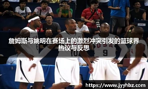 詹姆斯与姚明在赛场上的激烈冲突引发的篮球界热议与反思