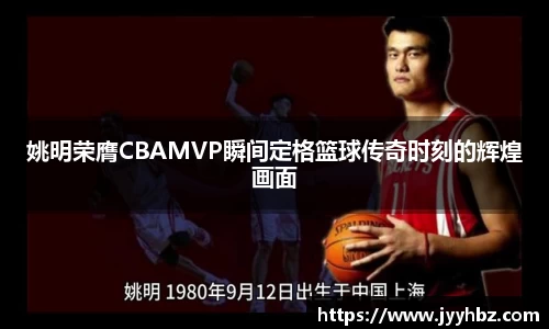 姚明荣膺CBAMVP瞬间定格篮球传奇时刻的辉煌画面