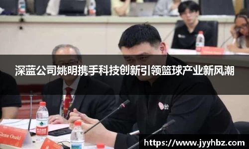 深蓝公司姚明携手科技创新引领篮球产业新风潮