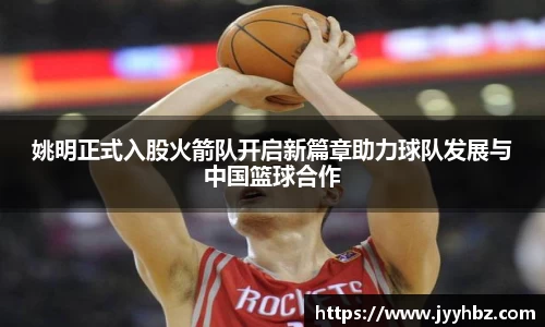姚明正式入股火箭队开启新篇章助力球队发展与中国篮球合作
