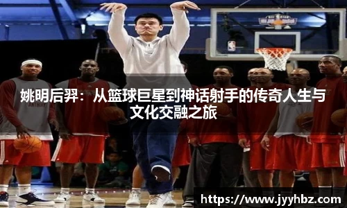 姚明后羿：从篮球巨星到神话射手的传奇人生与文化交融之旅