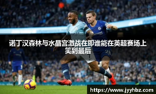 诺丁汉森林与水晶宫激战在即谁能在英超赛场上笑到最后